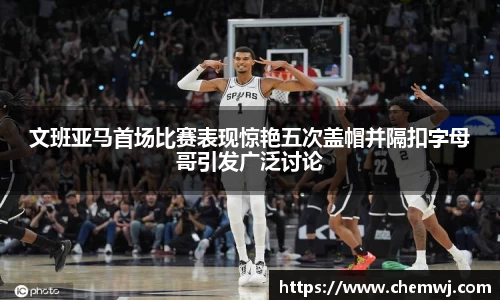 xingkong.com文班亚马首场比赛表现惊艳五次盖帽并隔扣字母哥引发广泛讨论